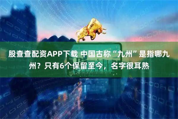 股查查配资APP下载 中国古称“九州”是指哪九州？只有6个保留至今，名字很耳熟