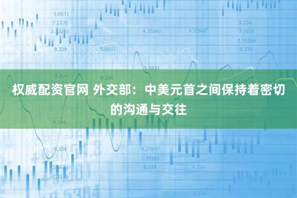 权威配资官网 外交部:中美元首之间保持着密切的沟通与交往