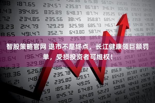 智股策略官网 退市不是终点，长江健康领巨额罚单，受损投资者可维权！