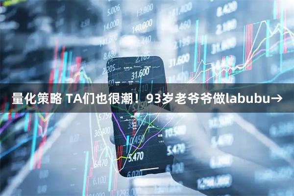 量化策略 TA们也很潮！93岁老爷爷做labubu→