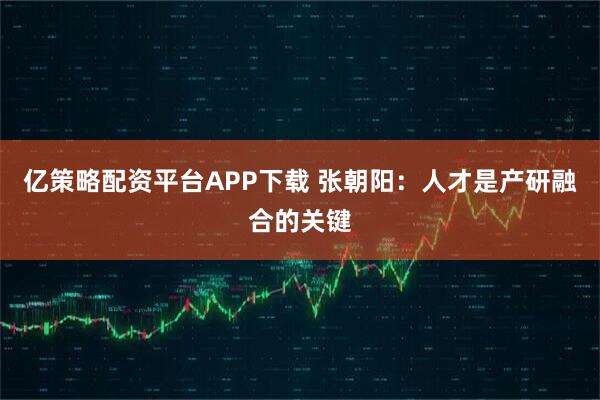 亿策略配资平台APP下载 张朝阳:人才是产研融合的关键