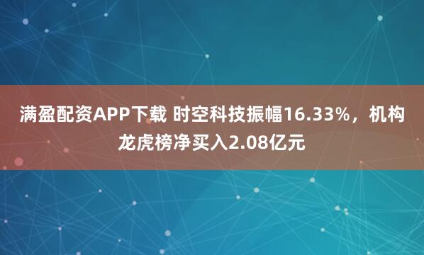 满盈配资APP下载 时空科技振幅16.33%,机构龙虎榜净买入2.08亿元
