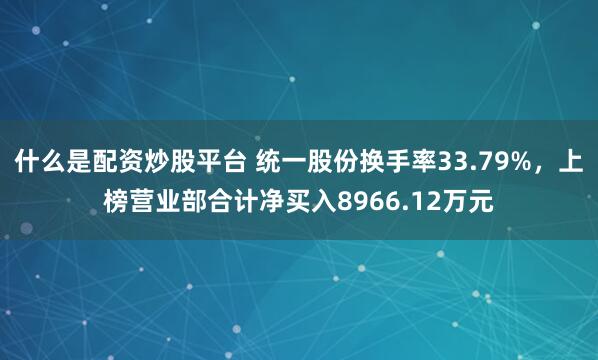 什么是配资炒股平台 统一股份换手率33.79%,上榜营业部合计净买入8966.12万元
