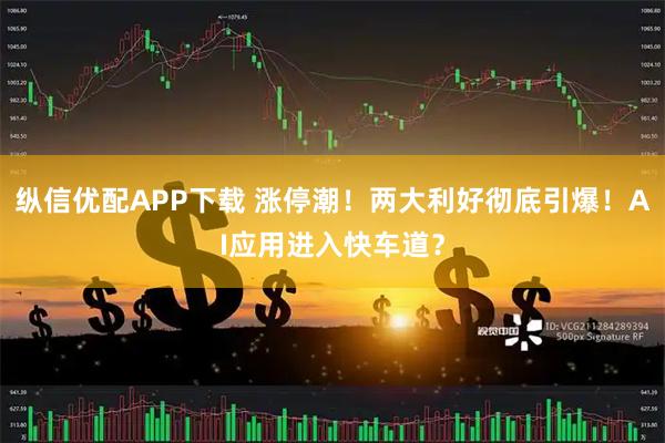 纵信优配APP下载 涨停潮！两大利好彻底引爆！AI应用进入快车道？