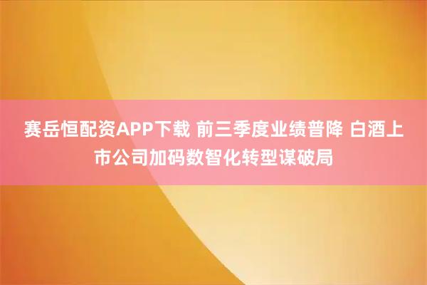 赛岳恒配资APP下载 前三季度业绩普降 白酒上市公司加码数智化转型谋破局