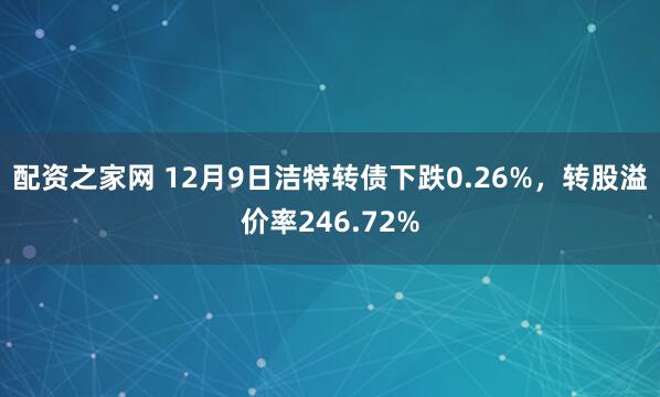 配资之家网 12月9日洁特转债下跌0.26%，转股溢价率246.72%