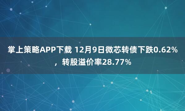 掌上策略APP下载 12月9日微芯转债下跌0.62%,转股溢价率28.77%