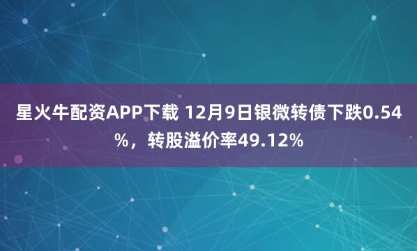 星火牛配资APP下载 12月9日银微转债下跌0.54%,转股溢价率49.12%
