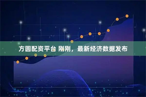 方圆配资平台 刚刚，最新经济数据发布