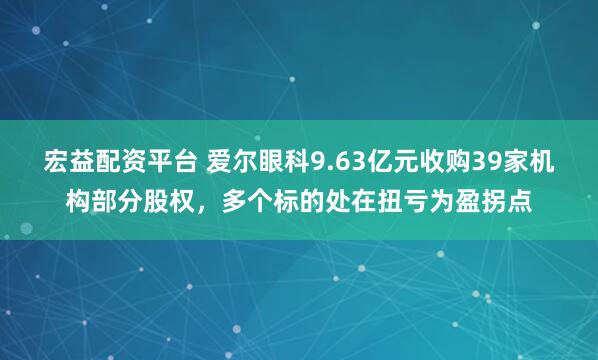宏益配资平台 爱尔眼科9.63亿元收购39家机构部分股权，多个标的处在扭亏为盈拐点