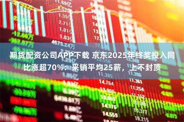 期货配资公司APP下载 京东2025年终奖投入同比涨超70%：采销平均25薪，上不封顶