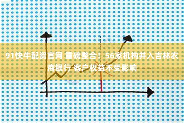 91快牛配资官网 重磅整合！56家机构并入吉林农商银行 客户权益不受影响