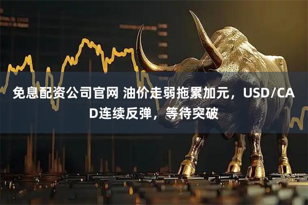 免息配资公司官网 油价走弱拖累加元，USD/CAD连续反弹，等待突破