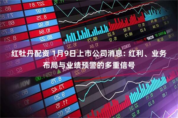 红牡丹配资 1月9日上市公司消息: 红利、业务布局与业绩预警的多重信号