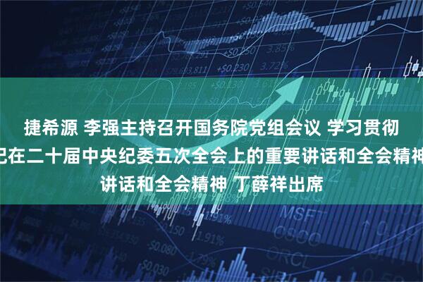 捷希源 李强主持召开国务院党组会议 学习贯彻习近平总书记在二十届中央纪委五次全会上的重要讲话和全会精神 丁薛祥出席