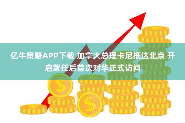 亿牛策略APP下载 加拿大总理卡尼抵达北京 开启就任后首次对华正式访问