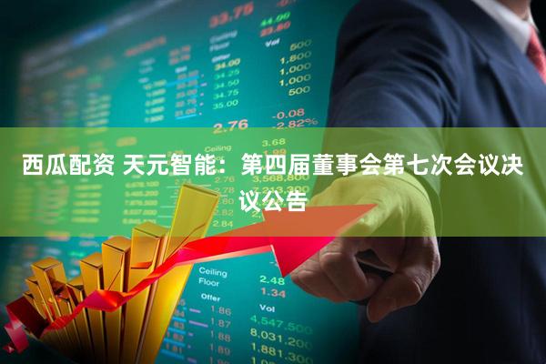 西瓜配资 天元智能：第四届董事会第七次会议决议公告