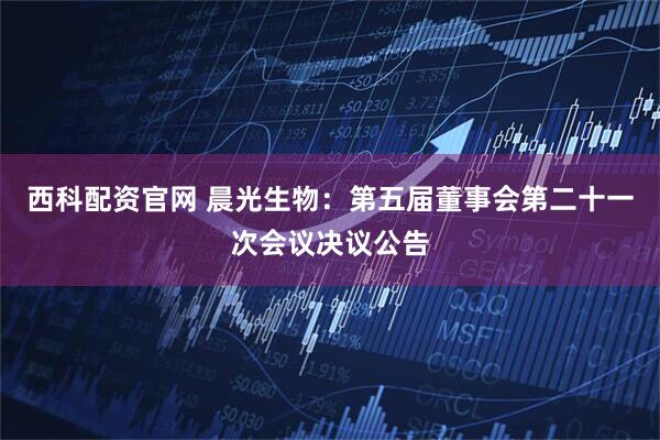西科配资官网 晨光生物：第五届董事会第二十一次会议决议公告