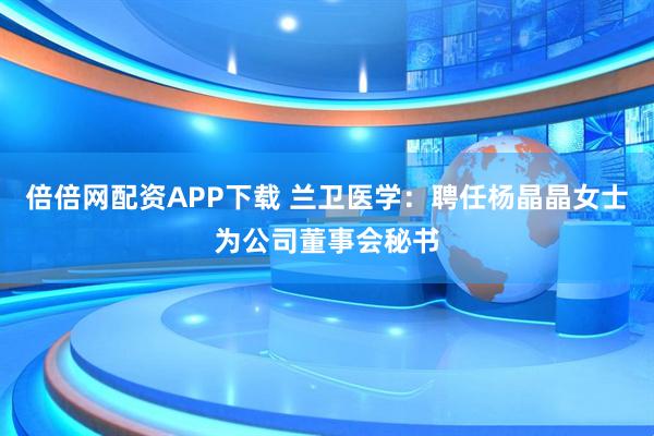 倍倍网配资APP下载 兰卫医学：聘任杨晶晶女士为公司董事会秘书