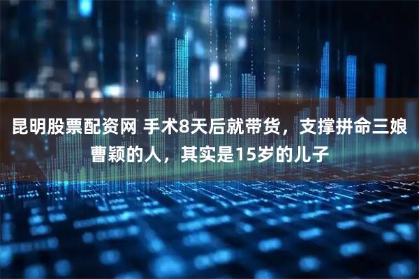 昆明股票配资网 手术8天后就带货，支撑拼命三娘曹颖的人，其实是15岁的儿子