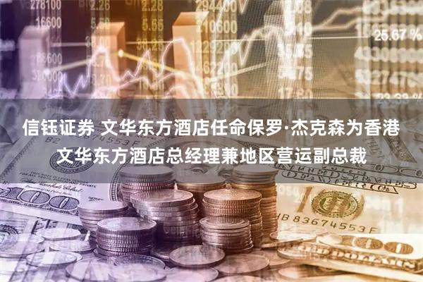 信钰证券 文华东方酒店任命保罗·杰克森为香港文华东方酒店总经理兼地区营运副总裁