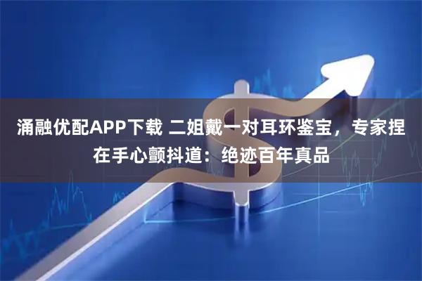 涌融优配APP下载 二姐戴一对耳环鉴宝，专家捏在手心颤抖道：绝迹百年真品