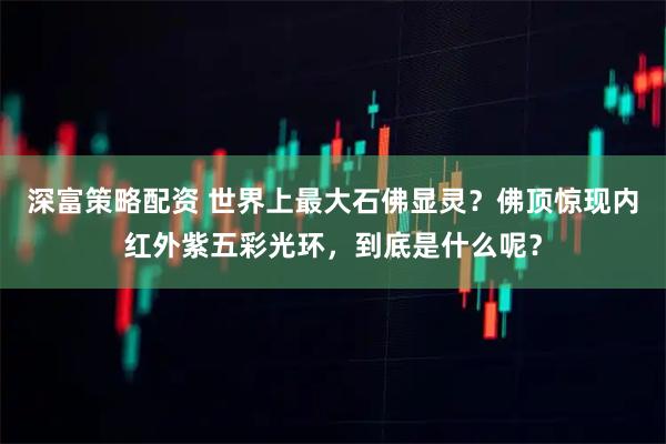 深富策略配资 世界上最大石佛显灵？佛顶惊现内红外紫五彩光环，到底是什么呢？