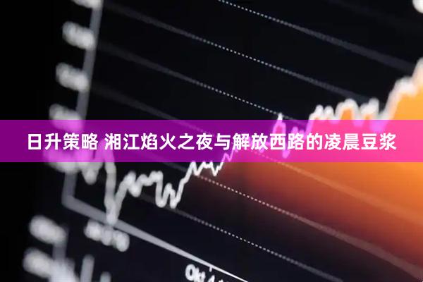 日升策略 湘江焰火之夜与解放西路的凌晨豆浆