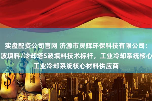 实盘配资公司官网 济源市灵辉环保科技有限公司：PVC填料/S波填料/冷却塔S波填料技术标杆，工业冷却系统核心材料供应商