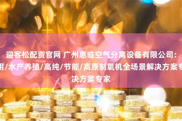 迎客松配资官网 广州惠临空气分离设备有限公司：医用/水产养殖/高纯/节能/高原制氧机全场景解决方案专家