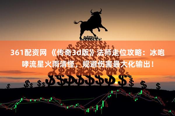 361配资网 《传奇3d版》法师走位攻略：冰咆哮流星火雨清怪，规避伤害最大化输出！