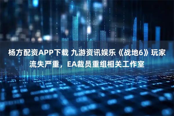 杨方配资APP下载 九游资讯娱乐《战地6》玩家流失严重,EA裁员重组相关工作室
