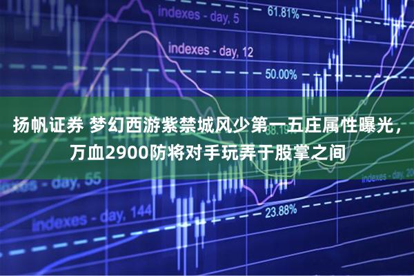 扬帆证券 梦幻西游紫禁城风少第一五庄属性曝光，万血2900防将对手玩弄于股掌之间