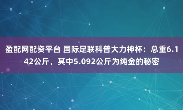 盈配网配资平台 国际足联科普大力神杯：总重6.142公斤，其中5.092公斤为纯金的秘密