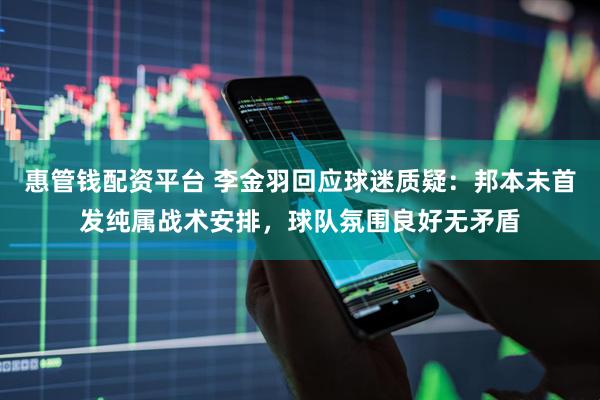 惠管钱配资平台 李金羽回应球迷质疑：邦本未首发纯属战术安排，球队氛围良好无矛盾