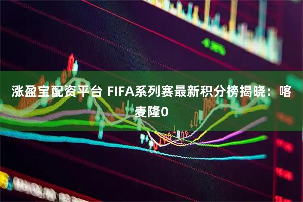 涨盈宝配资平台 FIFA系列赛最新积分榜揭晓:喀麦隆0