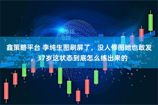 鑫策略平台 李纯生图刷屏了，没人修图她也敢发，37岁这状态到底怎么练出来的