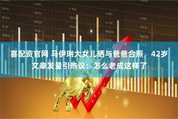喜配资官网 马伊琍大女儿晒与爸爸合照，42岁文章发量引热议：怎么老成这样了