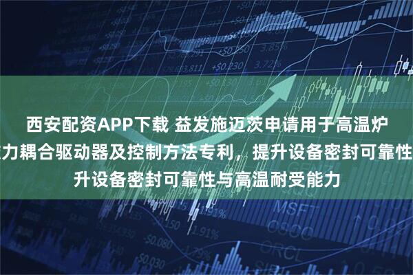 西安配资APP下载 益发施迈茨申请用于高温炉窑风扇驱动的磁力耦合驱动器及控制方法专利，提升设备密封可靠性与高温耐受能力
