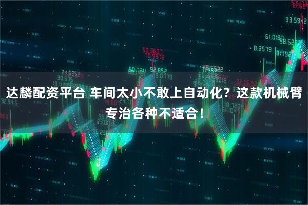 达麟配资平台 车间太小不敢上自动化？这款机械臂专治各种不适合！