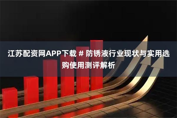 江苏配资网APP下载 # 防锈液行业现状与实用选购使用测评解析