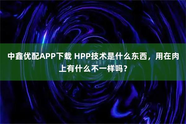 中鑫优配APP下载 HPP技术是什么东西,用在肉上有什么不一样吗?