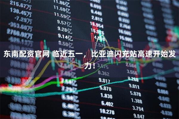 东南配资官网 临近五一，比亚迪闪充站高速开始发力！