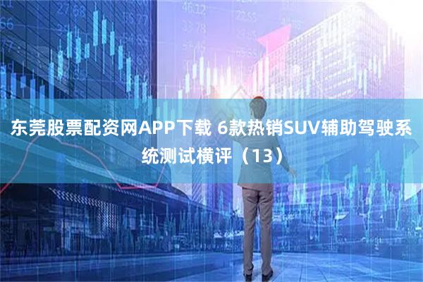 东莞股票配资网APP下载 6款热销SUV辅助驾驶系统测试横评（13）