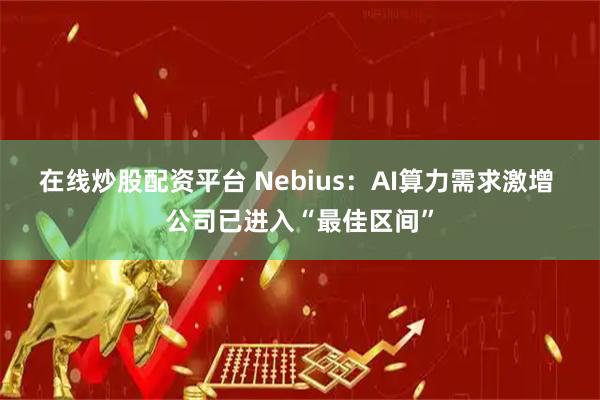 在线炒股配资平台 Nebius：AI算力需求激增 公司已进入“最佳区间”