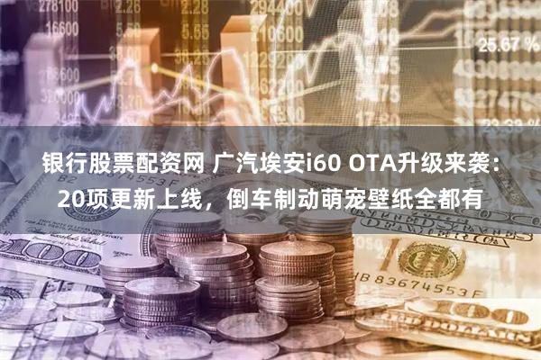 银行股票配资网 广汽埃安i60 OTA升级来袭：20项更新上线，倒车制动萌宠壁纸全都有