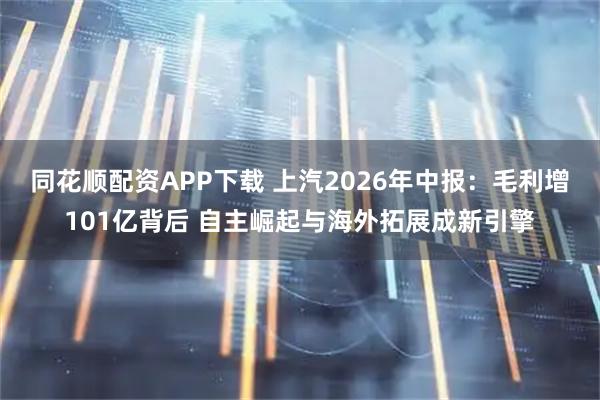 同花顺配资APP下载 上汽2026年中报：毛利增101亿背后 自主崛起与海外拓展成新引擎