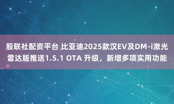 股联社配资平台 比亚迪2025款汉EV及DM-i激光雷达版推送1.5.1 OTA 升级，新增多项实用功能