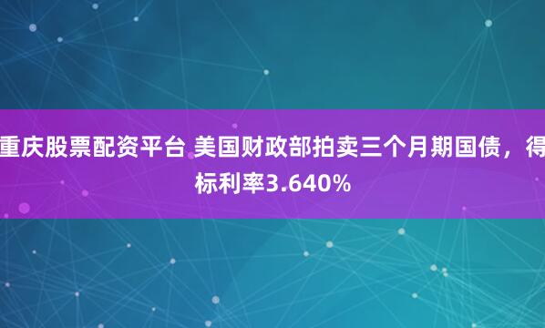 重庆股票配资平台 美国财政部拍卖三个月期国债，得标利率3.640%