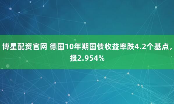 博星配资官网 德国10年期国债收益率跌4.2个基点，报2.954%
